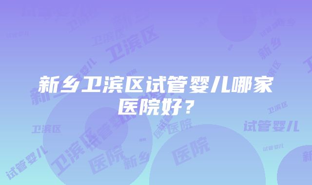 新乡卫滨区试管婴儿哪家医院好？