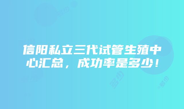 信阳私立三代试管生殖中心汇总，成功率是多少！