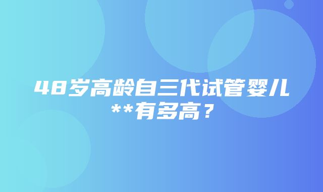 48岁高龄自三代试管婴儿**有多高？