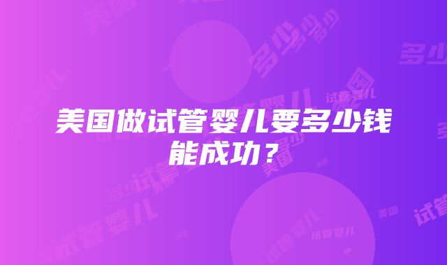 美国做试管婴儿要多少钱能成功？