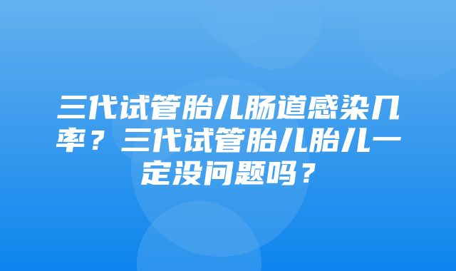 三代试管胎儿肠道感染几率？三代试管胎儿胎儿一定没问题吗？