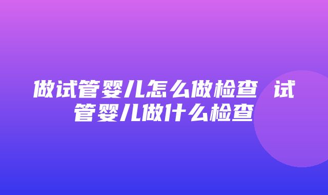 做试管婴儿怎么做检查 试管婴儿做什么检查