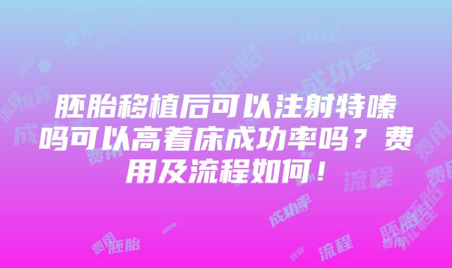 胚胎移植后可以注射特嗪吗可以高着床成功率吗？费用及流程如何！