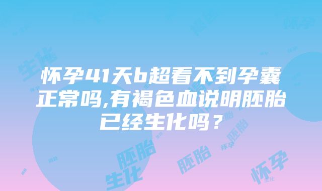 怀孕41天b超看不到孕囊正常吗,有褐色血说明胚胎已经生化吗？