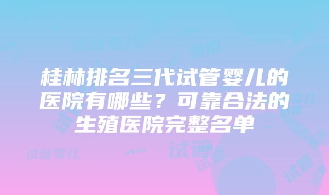 桂林排名三代试管婴儿的医院有哪些？可靠合法的生殖医院完整名单