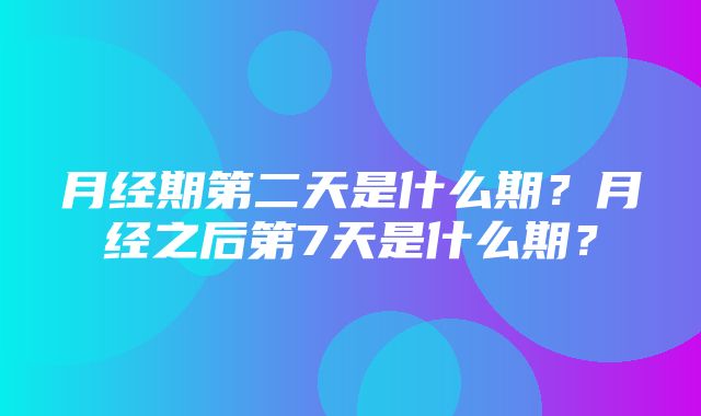 月经期第二天是什么期？月经之后第7天是什么期？