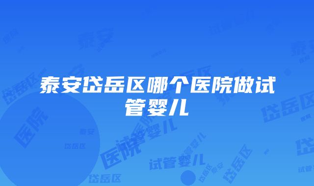 泰安岱岳区哪个医院做试管婴儿