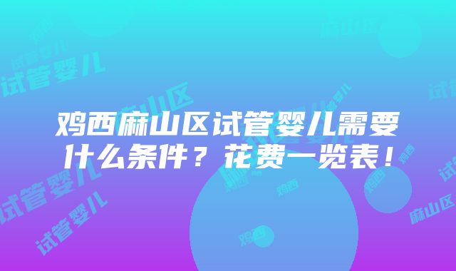 鸡西麻山区试管婴儿需要什么条件？花费一览表！