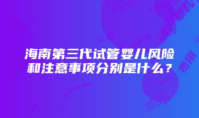 海南第三代试管婴儿风险和注意事项分别是什么？