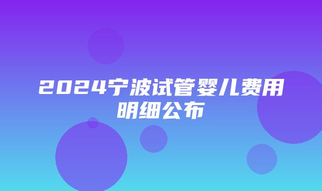 2024宁波试管婴儿费用明细公布