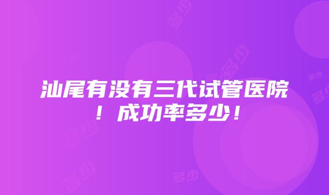 汕尾有没有三代试管医院！成功率多少！