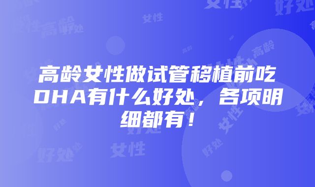 高龄女性做试管移植前吃DHA有什么好处，各项明细都有！