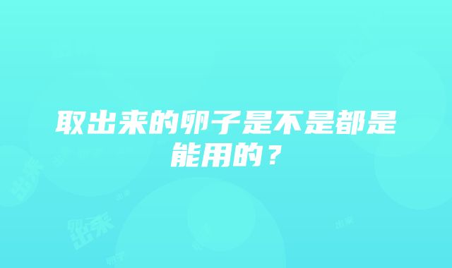 取出来的卵子是不是都是能用的？