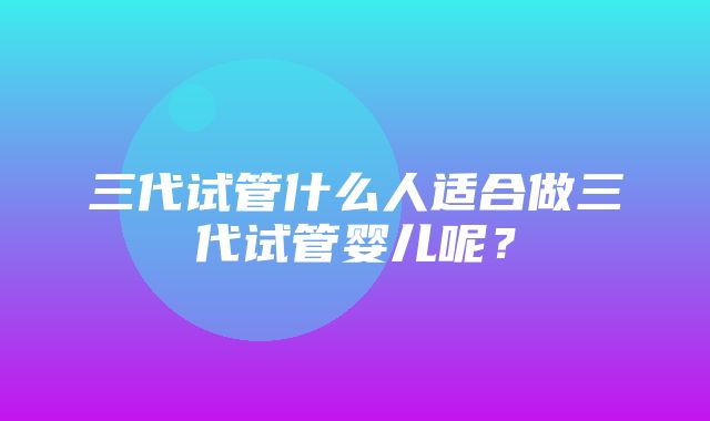 三代试管什么人适合做三代试管婴儿呢？