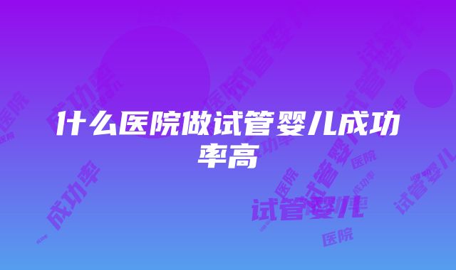 什么医院做试管婴儿成功率高