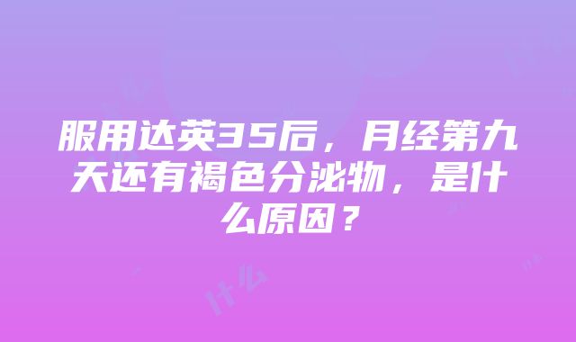 服用达英35后，月经第九天还有褐色分泌物，是什么原因？