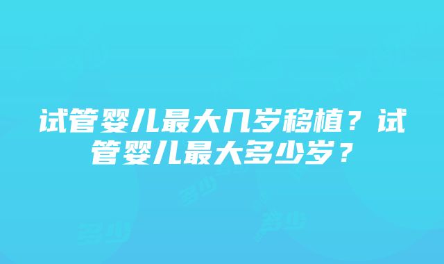 试管婴儿最大几岁移植？试管婴儿最大多少岁？