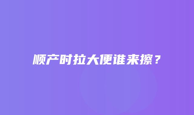 顺产时拉大便谁来擦？