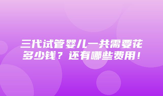 三代试管婴儿一共需要花多少钱？还有哪些费用！