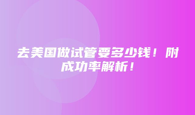 去美国做试管要多少钱！附成功率解析！