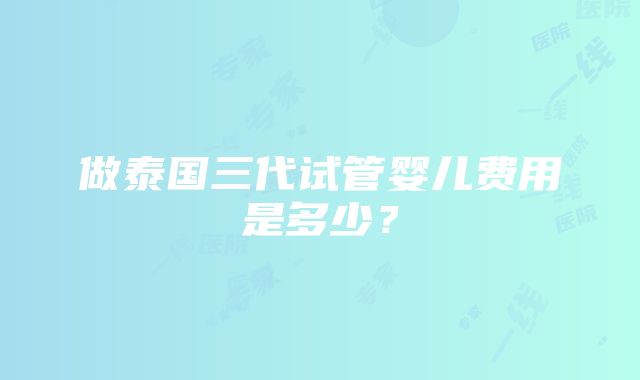 做泰国三代试管婴儿费用是多少？