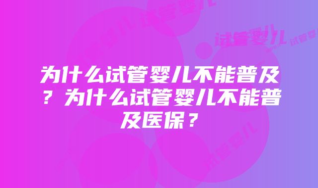 为什么试管婴儿不能普及？为什么试管婴儿不能普及医保？