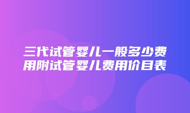 三代试管婴儿一般多少费用附试管婴儿费用价目表