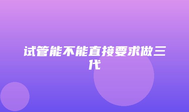 试管能不能直接要求做三代