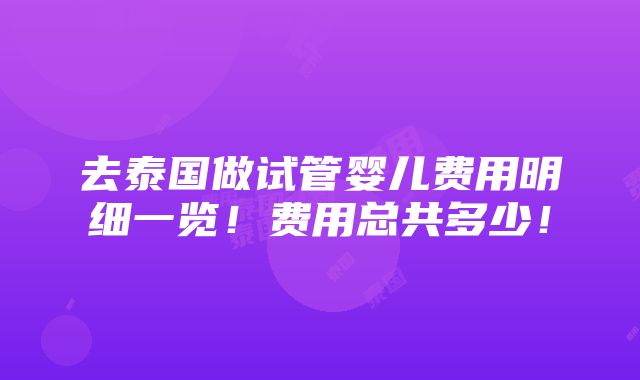 去泰国做试管婴儿费用明细一览！费用总共多少！