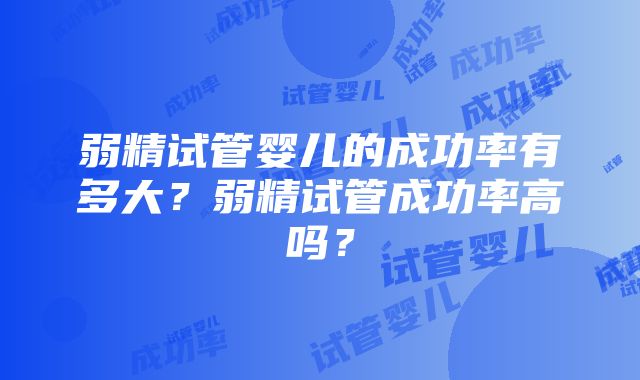 弱精试管婴儿的成功率有多大？弱精试管成功率高吗？