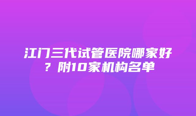 江门三代试管医院哪家好？附10家机构名单