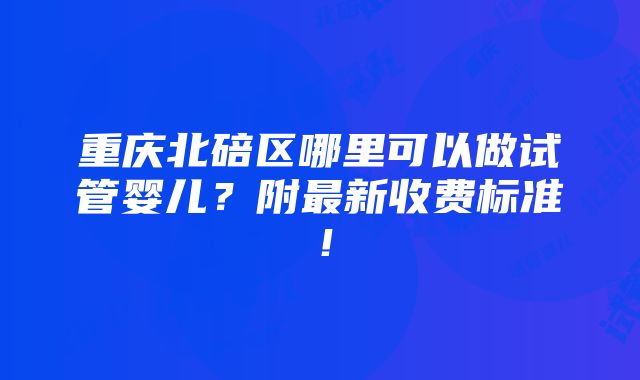 重庆北碚区哪里可以做试管婴儿？附最新收费标准！