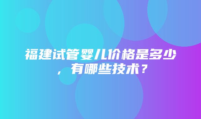 福建试管婴儿价格是多少，有哪些技术？