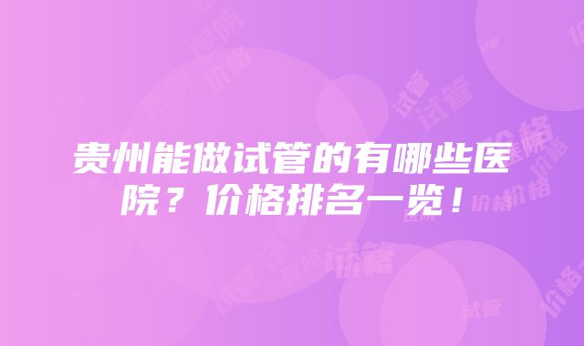 贵州能做试管的有哪些医院？价格排名一览！