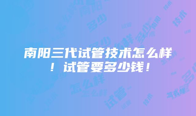 南阳三代试管技术怎么样！试管要多少钱！