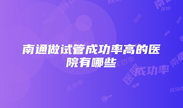 南通做试管成功率高的医院有哪些