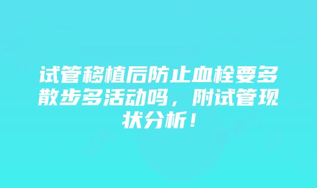 试管移植后防止血栓要多散步多活动吗，附试管现状分析！