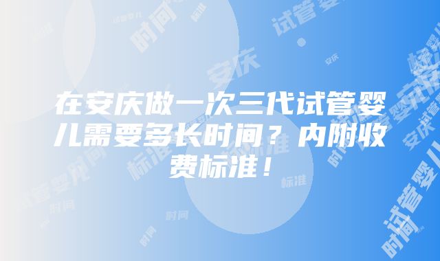 在安庆做一次三代试管婴儿需要多长时间？内附收费标准！