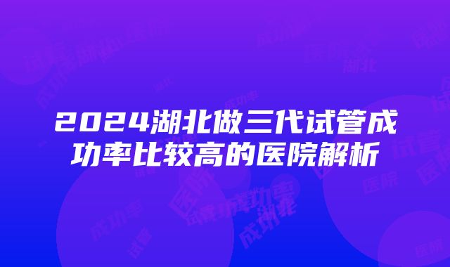 2024湖北做三代试管成功率比较高的医院解析