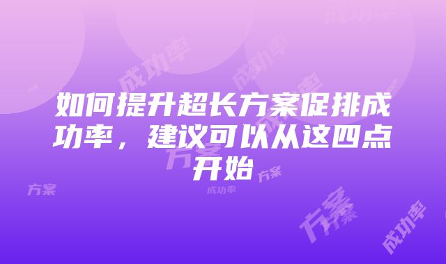 如何提升超长方案促排成功率，建议可以从这四点开始