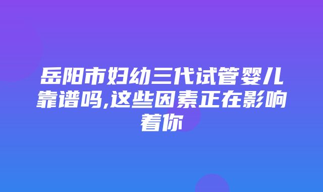 岳阳市妇幼三代试管婴儿靠谱吗,这些因素正在影响着你