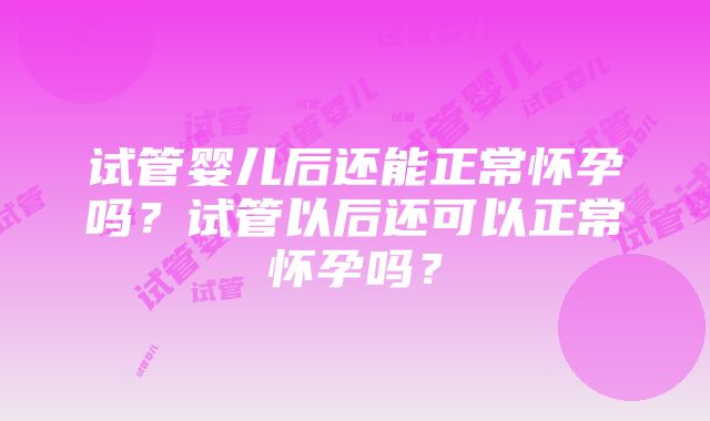 试管婴儿后还能正常怀孕吗？试管以后还可以正常怀孕吗？