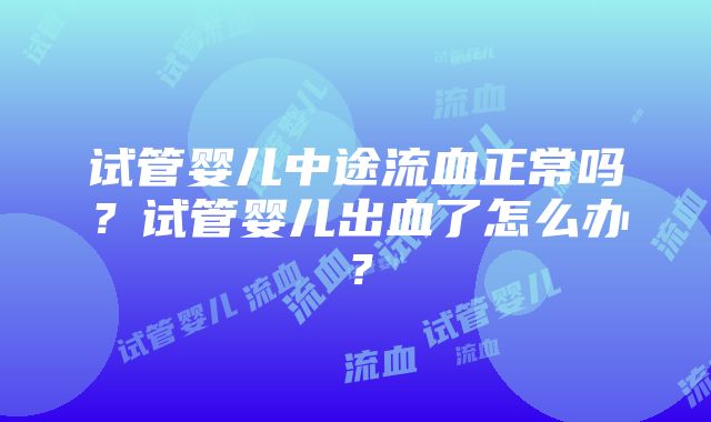 试管婴儿中途流血正常吗？试管婴儿出血了怎么办？