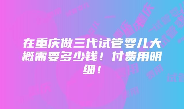 在重庆做三代试管婴儿大概需要多少钱！付费用明细！