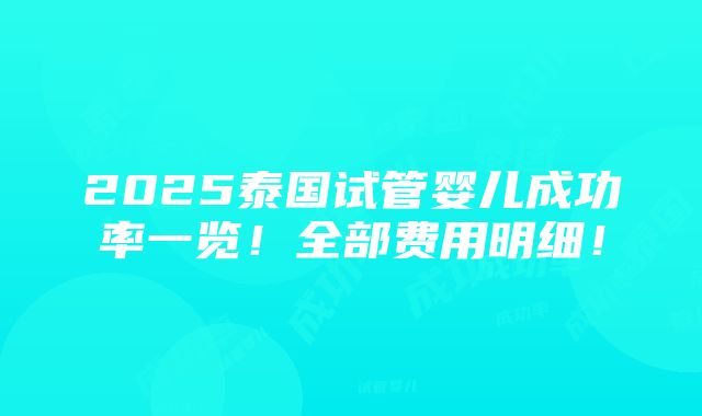 2025泰国试管婴儿成功率一览！全部费用明细！