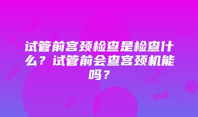 试管前宫颈检查是检查什么？试管前会查宫颈机能吗？