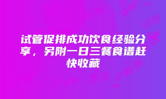 试管促排成功饮食经验分享，另附一日三餐食谱赶快收藏