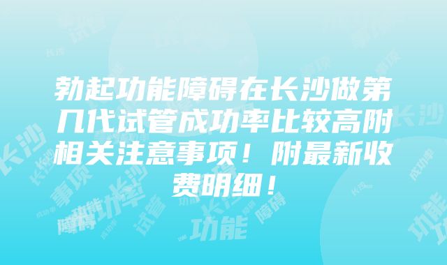 勃起功能障碍在长沙做第几代试管成功率比较高附相关注意事项！附最新收费明细！