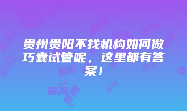 贵州贵阳不找机构如何做巧囊试管呢，这里都有答案！