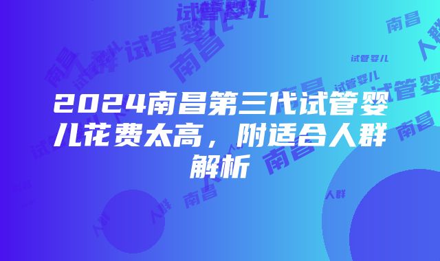 2024南昌第三代试管婴儿花费太高，附适合人群解析